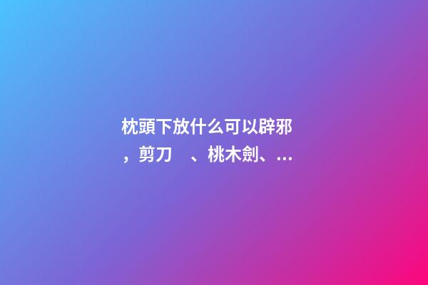 枕頭下放什么可以辟邪，剪刀、桃木劍、玉石